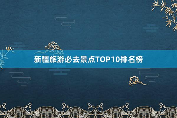 新疆旅游必去景点TOP10排名榜